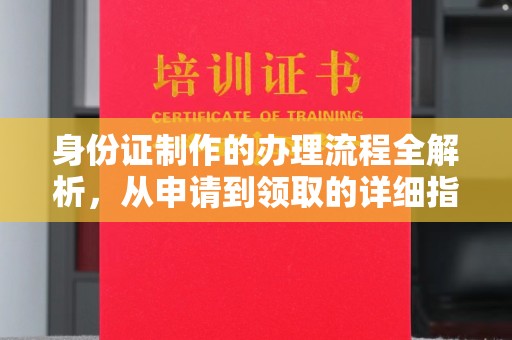 平陆身份证制作的办理流程全解析，从申请到领取的详细指南