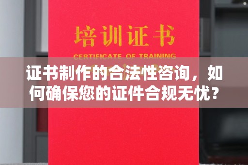 平陆证书制作的合法性咨询，如何确保您的证件合规无忧？