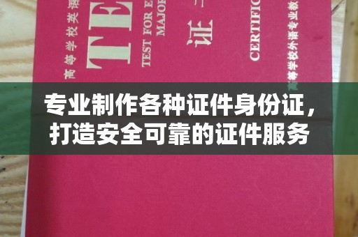 平陆专业制作各种证件身份证，打造安全可靠的证件服务