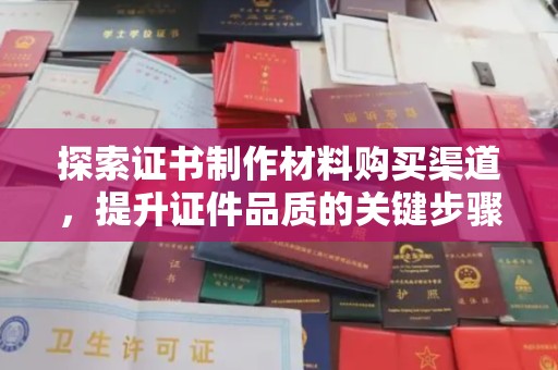 平陆探索证书制作材料购买渠道，提升证件品质的关键步骤