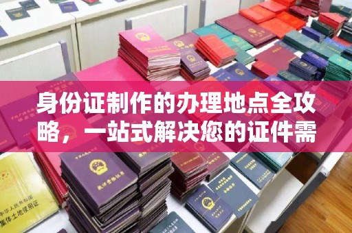 平陆身份证制作的办理地点全攻略，一站式解决您的证件需求