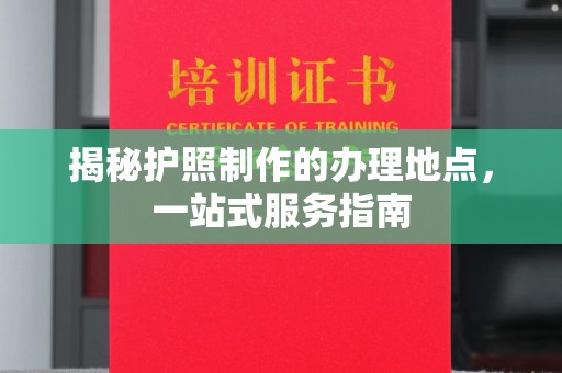 平陆揭秘护照制作的办理地点，一站式服务指南