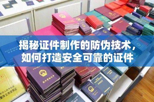 平陆揭秘证件制作的防伪技术，如何打造安全可靠的证件