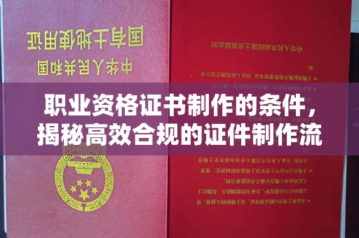 平陆职业资格证书制作的条件，揭秘高效合规的证件制作流程