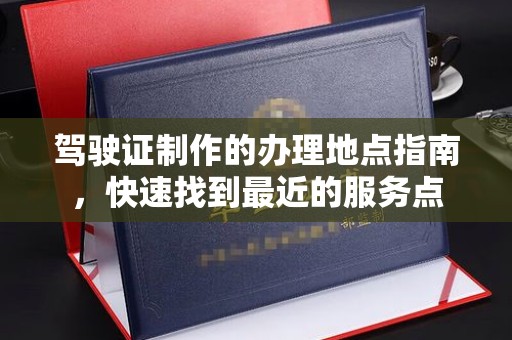 平陆驾驶证制作的办理地点指南，快速找到最近的服务点