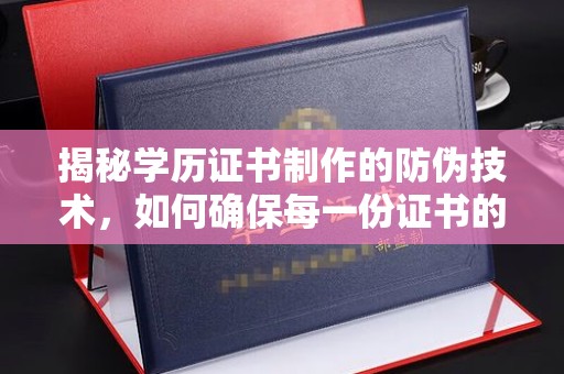 平陆揭秘学历证书制作的防伪技术，如何确保每一份证书的真实性