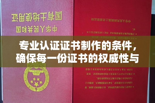 平陆专业认证证书制作的条件，确保每一份证书的权威性与可信度
