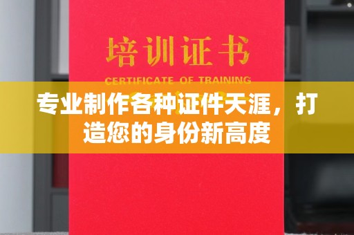 平陆专业制作各种证件天涯，打造您的身份新高度
