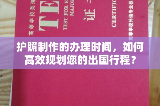 平陆护照制作的办理时间，如何高效规划您的出国行程？