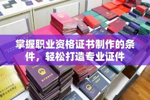 平陆掌握职业资格证书制作的条件，轻松打造专业证件