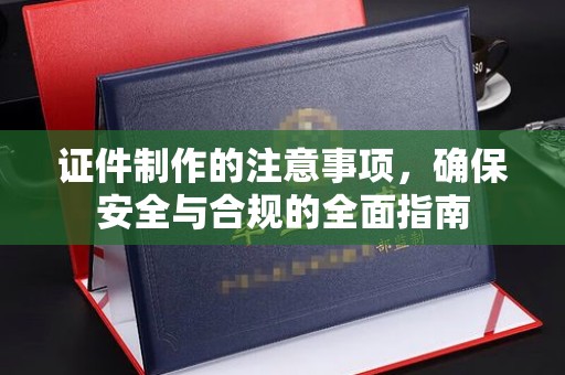 平陆证件制作的注意事项，确保安全与合规的全面指南