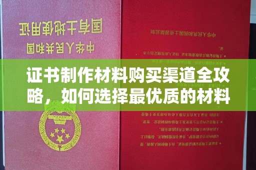 平陆证书制作材料购买渠道全攻略，如何选择最优质的材料