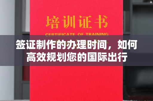 平陆签证制作的办理时间，如何高效规划您的国际出行